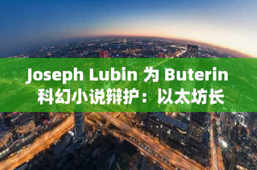 Joseph Lubin 为 Buterin 科幻小说辩护：以太坊长期愿景仍由其引领