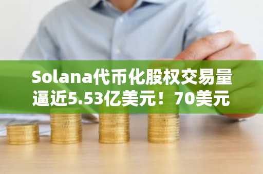 Solana代币化股权交易量逼近5.53亿美元！70美元关口意味着什么？