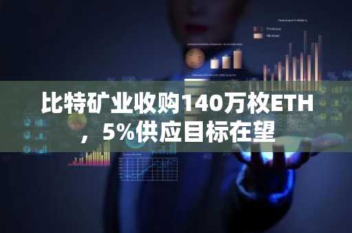 比特矿业收购140万枚ETH,5%供应目标在望