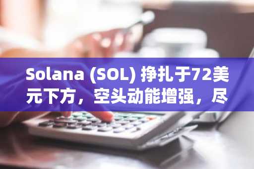 Solana (SOL) 挣扎于72美元下方,空头动能增强,尽管ETF录得上涨