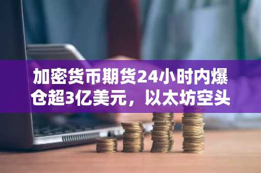 加密货币期货24小时内爆仓超3亿美元，以太坊空头遭挤压