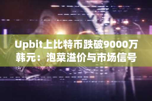 Upbit上比特币跌破9000万韩元:泡菜溢价与市场信号