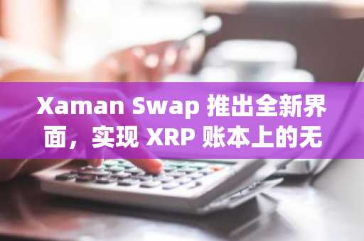 Xaman Swap 推出全新界面，实现 XRP 账本上的无缝资产交换
