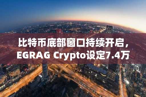 比特币底部窗口持续开启，EGRAG Crypto设定7.4万美元失效位