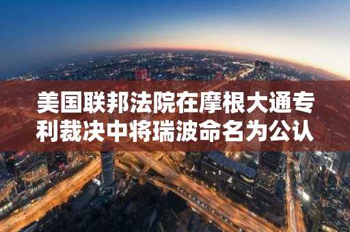 美国联邦法院在摩根大通专利裁决中将瑞波命名为公认区块链标准