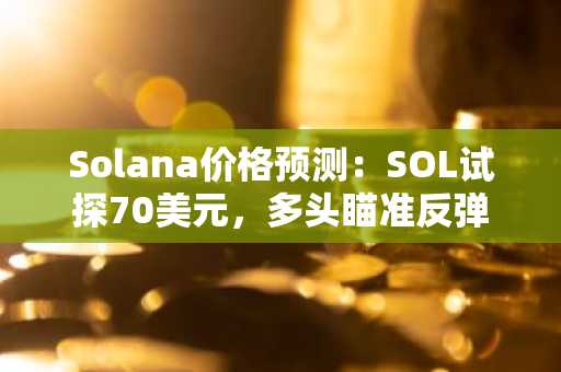 Solana价格预测：SOL试探70美元，多头瞄准反弹