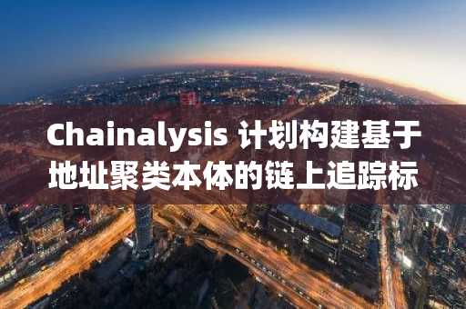 Chainalysis 计划构建基于地址聚类本体的链上追踪标准系统