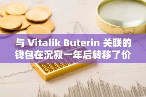 与 Vitalik Buterin 关联的钱包在沉寂一年后转移了价值 1100 万美元的 7000 枚 ETH