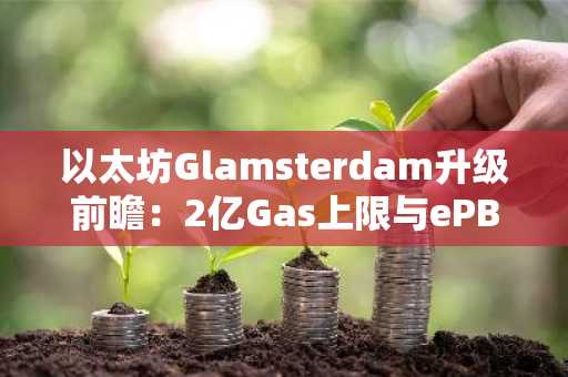 以太坊Glamsterdam升级前瞻：2亿Gas上限与ePBS将如何重塑费用生态？