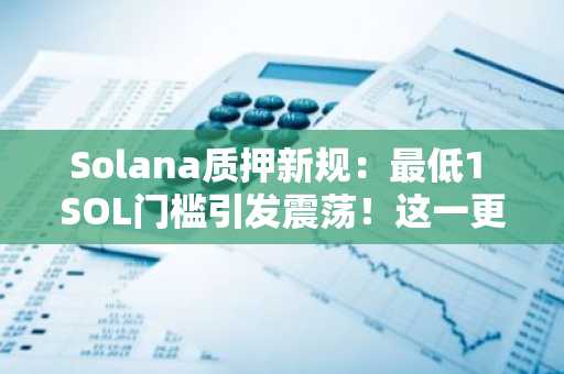 Solana质押新规：最低1 SOL门槛引发震荡！这一更新对投资者意味着什么？