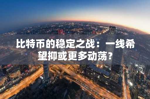 比特币的稳定之战:一线希望抑或更多动荡?