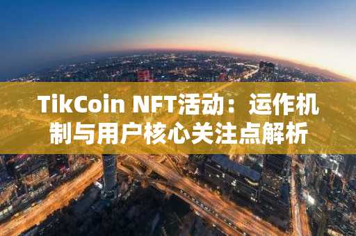 TikCoin NFT活动:运作机制与用户核心关注点解析