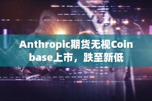 Anthropic期货无视Coinbase上市,跌至新低