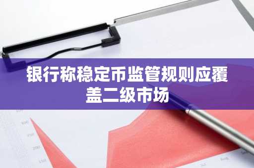 银行称稳定币监管规则应覆盖二级市场