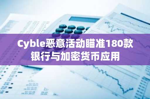 Cyble恶意活动瞄准180款银行与加密货币应用