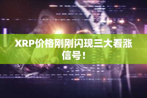 XRP价格刚刚闪现三大看涨信号！