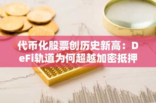 代币化股票创历史新高：DeFi轨道为何超越加密抵押品