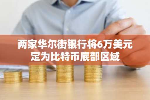 两家华尔街银行将6万美元定为比特币底部区域