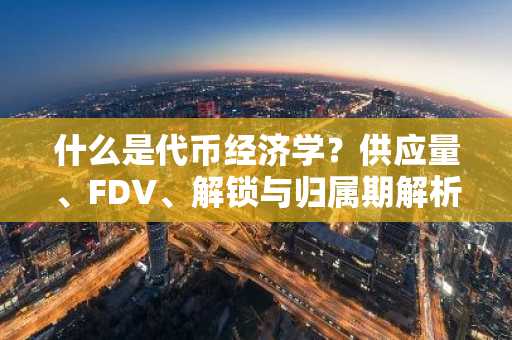 什么是代币经济学?供应量、FDV、解锁与归属期解析