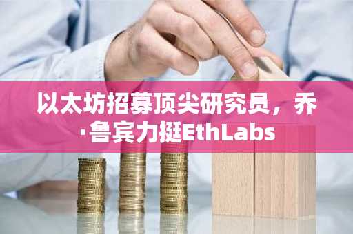 以太坊招募顶尖研究员,乔·鲁宾力挺EthLabs