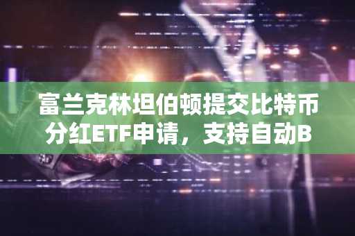 富兰克林坦伯顿提交比特币分红ETF申请,支持自动BTC再投资