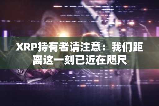 XRP持有者请注意：我们距离这一刻已近在咫尺
