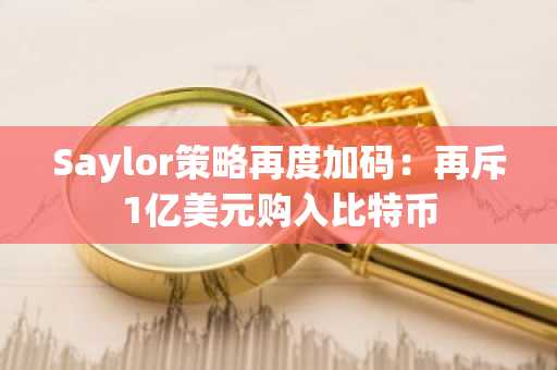 Saylor策略再度加码：再斥1亿美元购入比特币