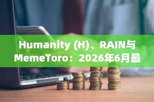 Humanity (H)、RAIN与MemeToro：2026年6月最值得买入的三大加密货币，为何$MT入场是高回报机会