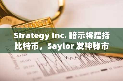 Strategy Inc. 暗示将增持比特币，Saylor 发神秘市场预告