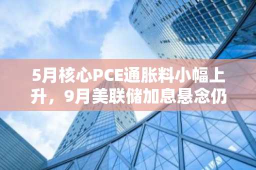 5月核心PCE通胀料小幅上升,9月美联储加息悬念仍存