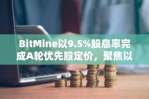 BitMine以9.5%股息率完成A轮优先股定价，聚焦以太坊战略布局