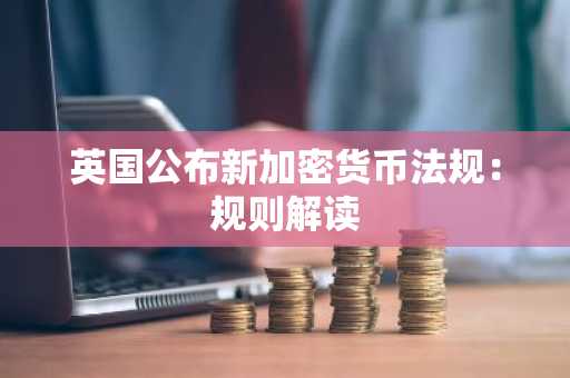 英国公布新加密货币法规:规则解读