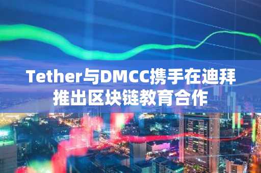 Tether与DMCC携手在迪拜推出区块链教育合作