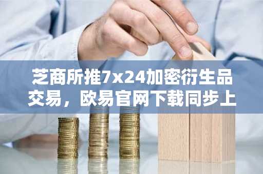 芝商所推7x24加密衍生品交易，欧易官网下载同步上线实时行情