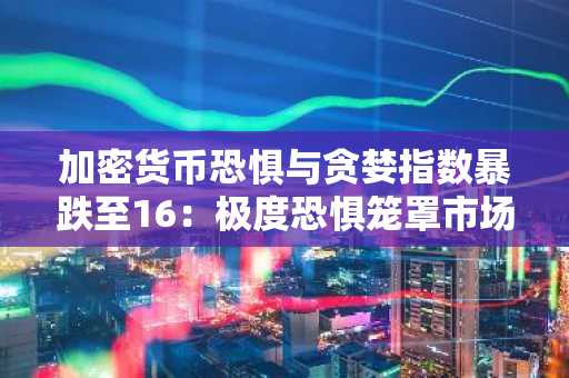 加密货币恐惧与贪婪指数暴跌至16:极度恐惧笼罩市场