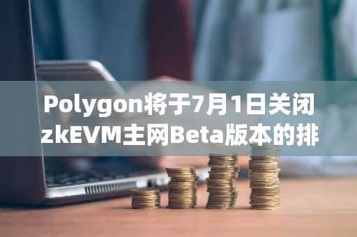 Polygon将于7月1日关闭zkEVM主网Beta版本的排序器